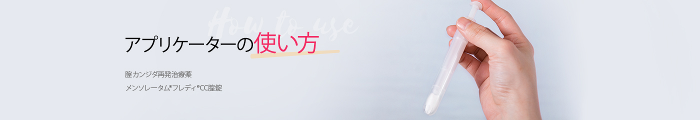 腟カンジダ再発治療薬 メンソレータム&reg;フレディ&reg;CC腟錠：アプリケーターの使い方