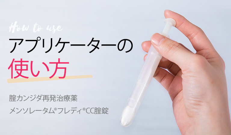 腟カンジダ再発治療薬 メンソレータム&reg;フレディ&reg;CC腟錠：アプリケーターの使い方