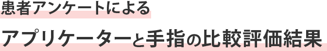 患者アンケートによるアプリケーターと手指の比較評価結果