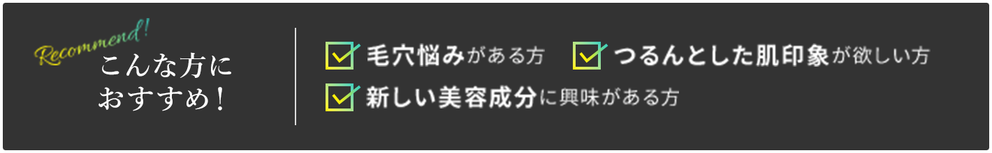 こんな方におすすめ！毛穴悩みがある方 つるんとした肌印象が欲しい方 新しい美容成分に興味がある方