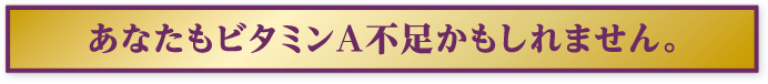 あなたもビタミンA不足かもしれません。
